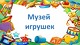 Музей  игрушек 